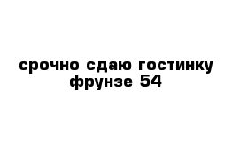 срочно сдаю гостинку фрунзе 54